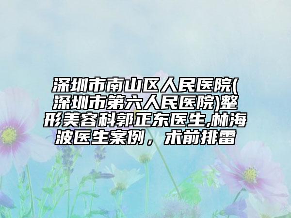 深圳市南山区人民医院(深圳市第六人民医院)整形美容科郭正东医生,林海波医生案例，术前排雷