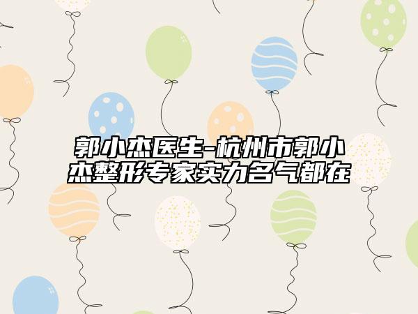 郭小杰医生-杭州市郭小杰整形专家实力名气都在