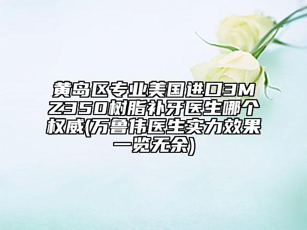黄岛区专业美国进口3MZ350树脂补牙医生哪个权威(万鲁伟医生实力效果一览无余)