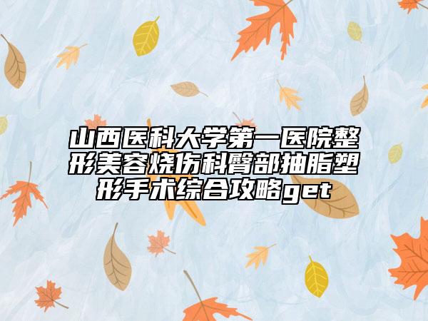 山西医科大学第一医院整形美容烧伤科臀部抽脂塑形手术综合攻略get