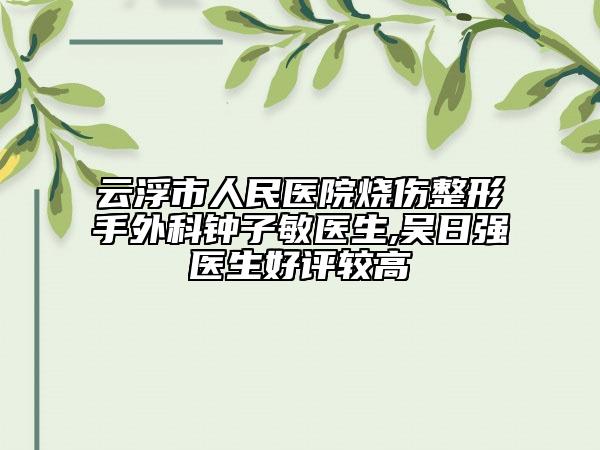 云浮市人民医院烧伤整形手外科钟子敏医生,吴日强医生好评较高