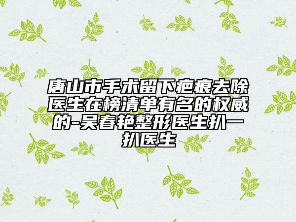 唐山市手术留下疤痕去除医生在榜清单有名的权威的-吴春艳整形医生扒一扒医生