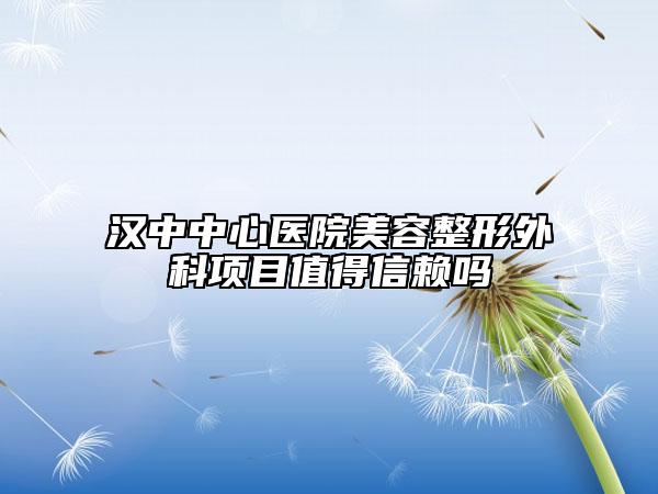 汉中中心医院美容整形外科项目值得信赖吗