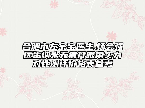 合肥市左宗宝医生,杨会强医生纳米无痕开眼角实力对比测评价格表参考
