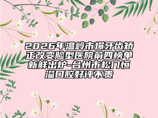 2026年温岭市爆牙齿矫正改变脸型医院前四榜单新鲜出炉-台州市松门恒溢口腔好评不贵