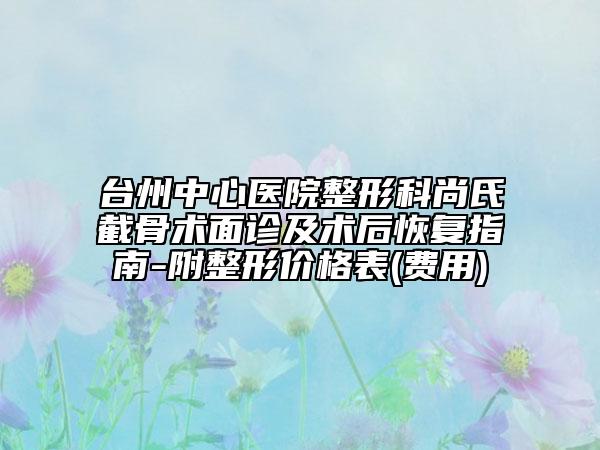 台州中心医院整形科尚氏截骨术面诊及术后恢复指南-附整形价格表(费用)