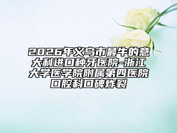2026年义乌市最牛的意大利进口种牙医院-浙江大学医学院附属第四医院口腔科口碑炸裂