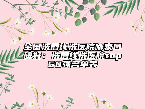 全国洗唇线洗医院哪家口碑好：洗唇线洗医院top50强名单表