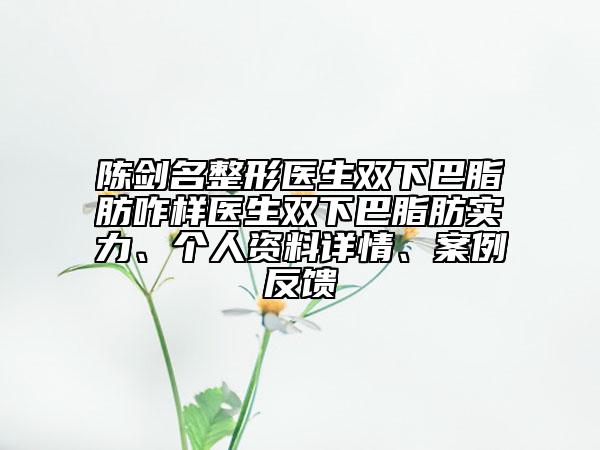 陈剑名整形医生双下巴脂肪咋样医生双下巴脂肪实力、个人资料详情、案例反馈