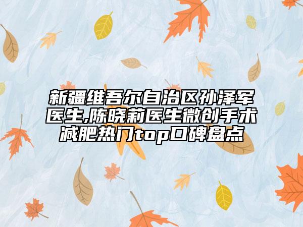 新疆维吾尔自治区孙泽军医生,陈晓莉医生微创手术减肥热门top口碑盘点