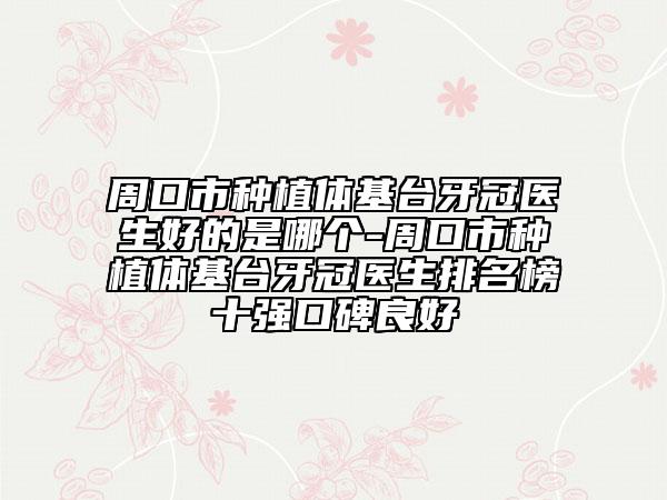 周口市种植体基台牙冠医生好的是哪个-周口市种植体基台牙冠医生排名榜十强口碑良好