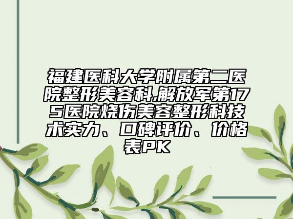 福建医科大学附属第二医院整形美容科,解放军第175医院烧伤美容整形科技术实力、口碑评价、价格表PK