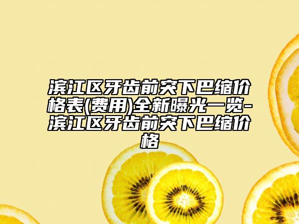 滨江区牙齿前突下巴缩价格表(费用)全新曝光一览-滨江区牙齿前突下巴缩价格