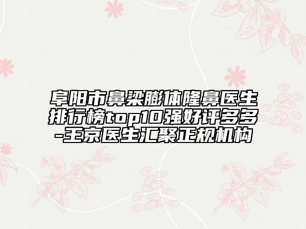 阜阳市鼻梁膨体隆鼻医生排行榜top10强好评多多-王京医生汇聚正规机构