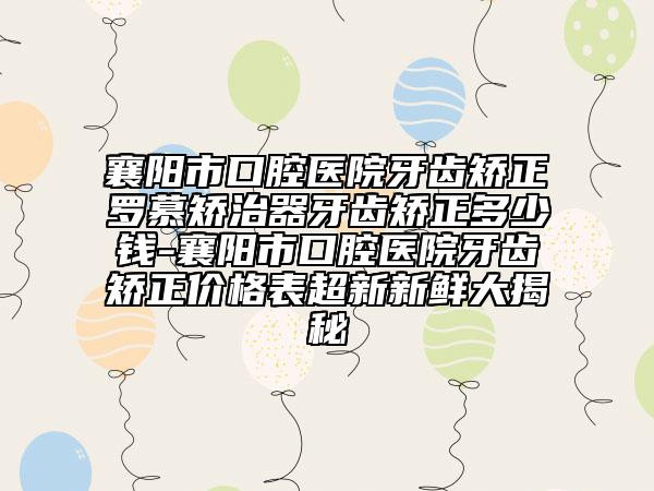 襄阳市口腔医院牙齿矫正罗慕矫治器牙齿矫正多少钱-襄阳市口腔医院牙齿矫正价格表超新新鲜大揭秘