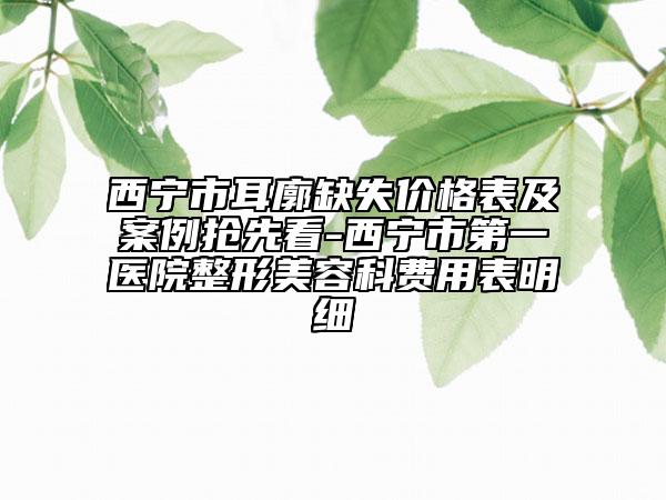 西宁市耳廓缺失价格表及案例抢先看-西宁市第一医院整形美容科费用表明细