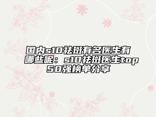 国内s10祛斑有名医生有哪些呢：s10祛斑医生top50强榜单分享