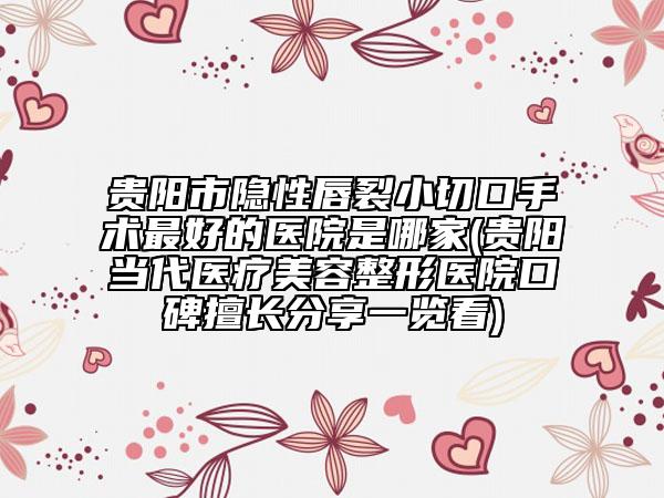 贵阳市隐性唇裂小切口手术最好的医院是哪家(贵阳当代医疗美容整形医院口碑擅长分享一览看)