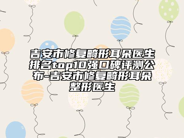 吉安市修复畸形耳朵医生排名top10强口碑评测公布-吉安市修复畸形耳朵整形医生
