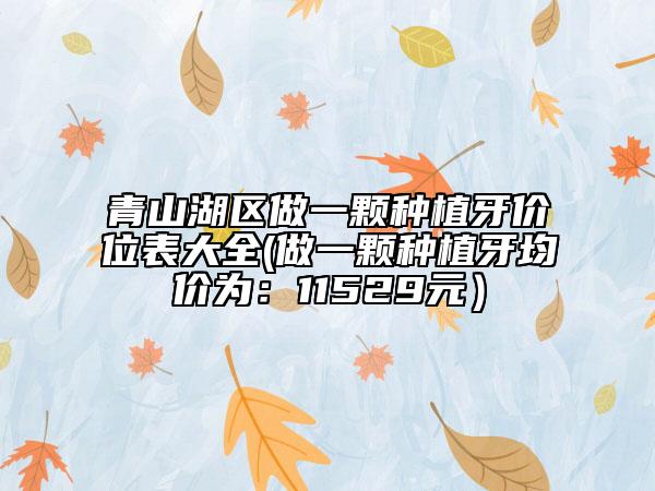 青山湖区做一颗种植牙价位表大全(做一颗种植牙均价为：11529元）
