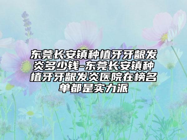 东莞长安镇种植牙牙龈发炎多少钱-东莞长安镇种植牙牙龈发炎医院在榜名单都是实力派