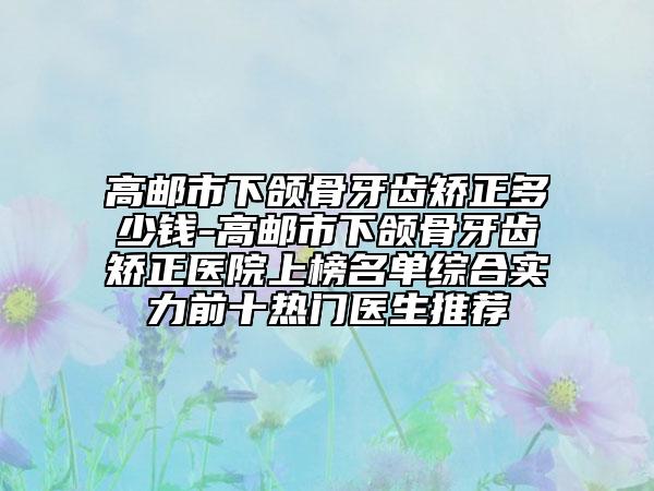 高邮市下颌骨牙齿矫正多少钱-高邮市下颌骨牙齿矫正医院上榜名单综合实力前十热门医生推荐