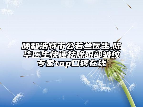 呼和浩特市公若兰医生,陈华医生快速祛除眼部皱纹专家top口碑在线