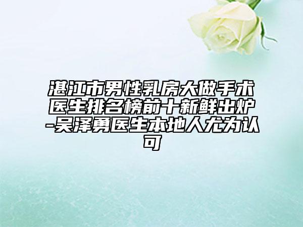 湛江市男性乳房大做手术医生排名榜前十新鲜出炉-吴泽勇医生本地人尤为认可