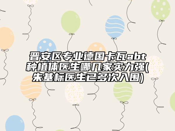 晋安区专业德国卡瓦abt种植体医生哪几家实力强(朱基标医生已多次入围)