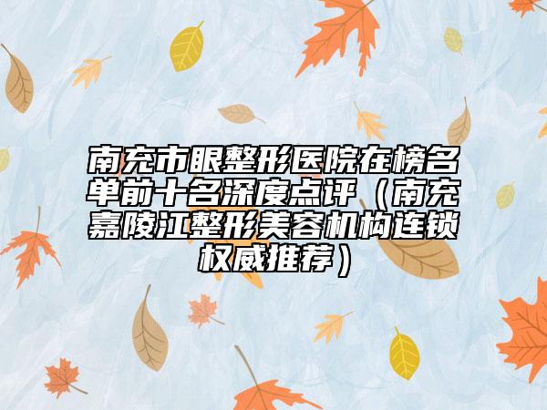 南充市眼整形医院在榜名单前十名深度点评（南充嘉陵江整形美容机构连锁权威推荐）