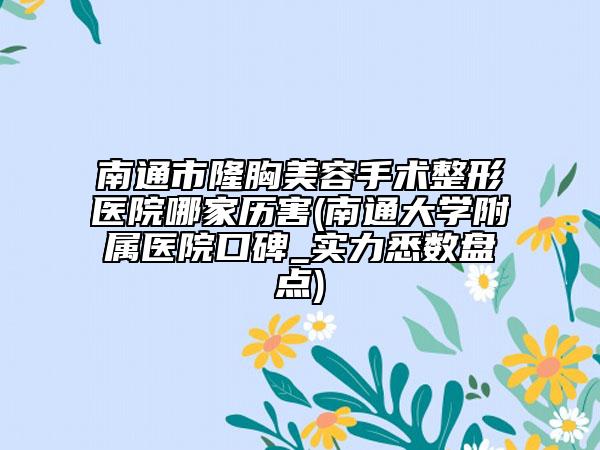 南通市隆胸美容手术整形医院哪家历害(南通大学附属医院口碑_实力悉数盘点)