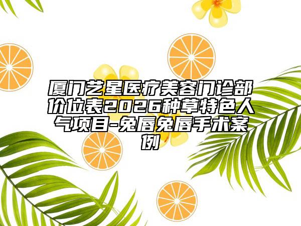 厦门艺星医疗美容门诊部价位表2026种草特色人气项目-兔唇兔唇手术案例