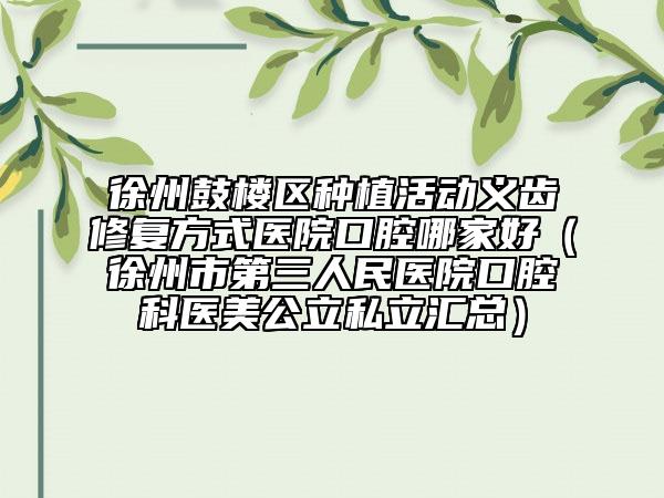 徐州鼓楼区种植活动义齿修复方式医院口腔哪家好（徐州市第三人民医院口腔科医美公立私立汇总）