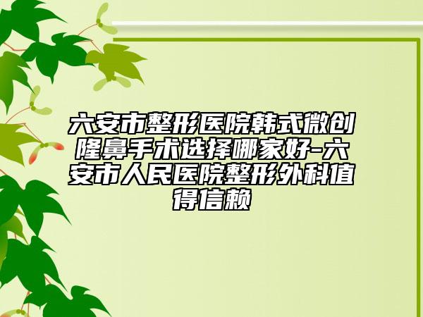 六安市整形医院韩式微创隆鼻手术选择哪家好-六安市人民医院整形外科值得信赖