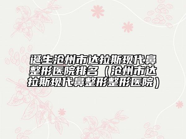 诞生沧州市达拉斯现代鼻整形医院排名（沧州市达拉斯现代鼻整形整形医院）