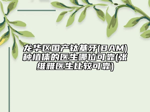 龙华区国产钛基牙(BAM)种植体的医生哪位可靠(张维雅医生比较可靠)