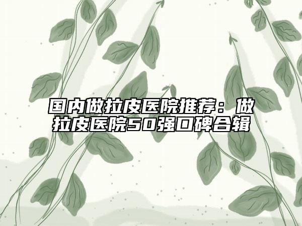 国内做拉皮医院推荐：做拉皮医院50强口碑合辑