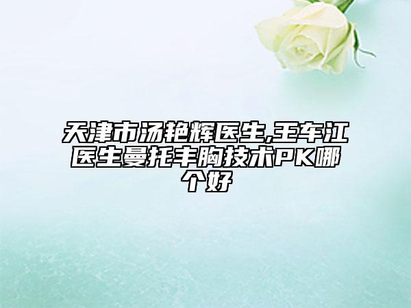 天津市汤艳辉医生,王车江医生曼托丰胸技术PK哪个好