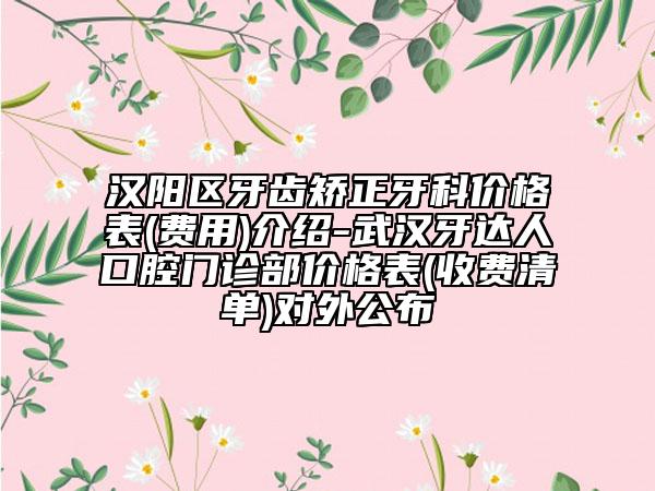 汉阳区牙齿矫正牙科价格表(费用)介绍-武汉牙达人口腔门诊部价格表(收费清单)对外公布