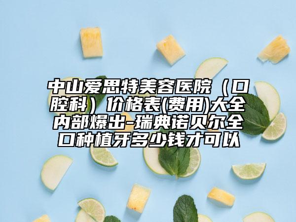 中山爱思特美容医院（口腔科）价格表(费用)大全内部爆出-瑞典诺贝尔全口种植牙多少钱才可以