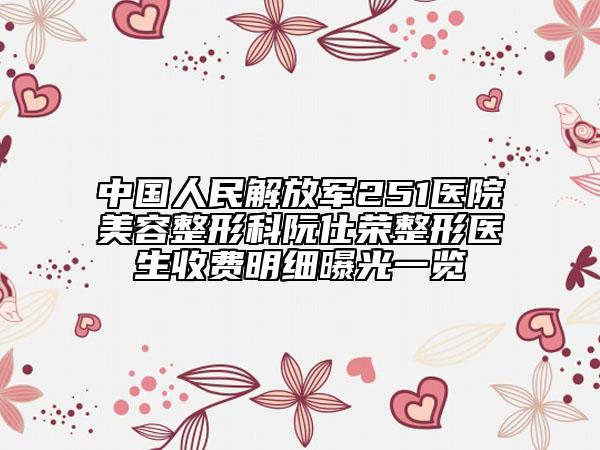 中国人民解放军251医院美容整形科阮仕荣整形医生收费明细曝光一览