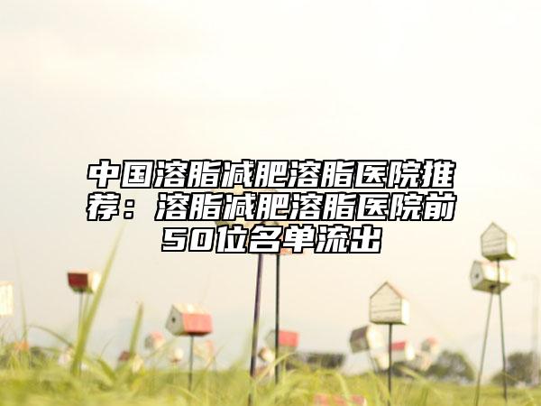 中国溶脂减肥溶脂医院推荐：溶脂减肥溶脂医院前50位名单流出