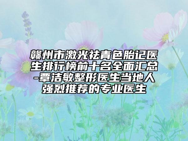 赣州市激光祛青色胎记医生排行榜前十名全面汇总-覃洁敏整形医生当地人强烈推荐的专业医生
