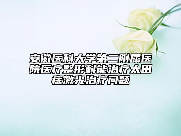 安徽医科大学第二附属医院医疗整形科能治疗太田痣激光治疗问题