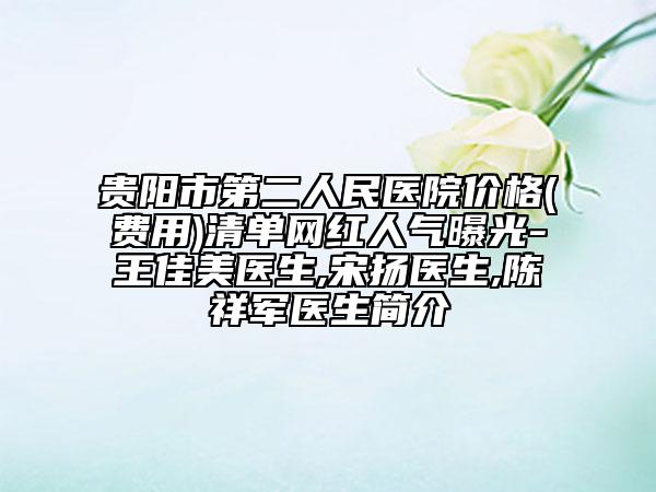 贵阳市第二人民医院价格(费用)清单网红人气曝光-王佳美医生,宋扬医生,陈祥军医生简介