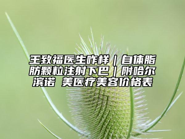王致福医生咋样｜自体脂肪颗粒注射下巴｜附哈尔滨诺嬄美医疗美容价格表