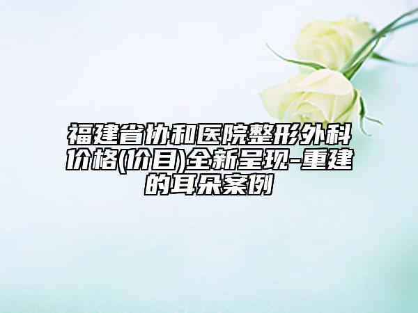 福建省协和医院整形外科价格(价目)全新呈现-重建的耳朵案例