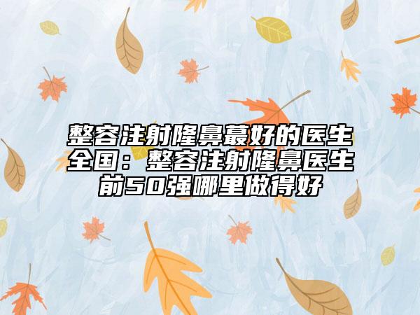 整容注射隆鼻蕞好的医生全国：整容注射隆鼻医生前50强哪里做得好