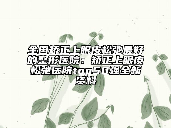 全国矫正上眼皮松弛最好的整形医院：矫正上眼皮松弛医院top50强全新资料