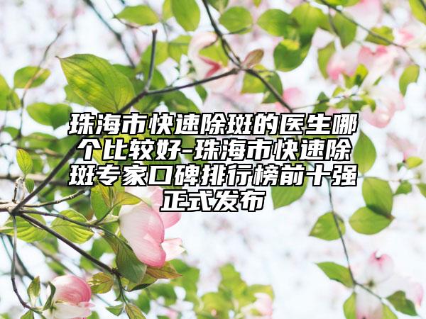 珠海市快速除斑的医生哪个比较好-珠海市快速除斑专家口碑排行榜前十强正式发布